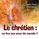 Jean-Paul BERNADAT - Le chrétien, un fou aux yeux du monde ?